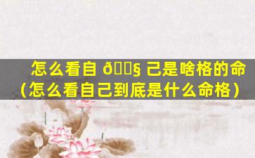 怎么看自 🐧 己是啥格的命（怎么看自己到底是什么命格）